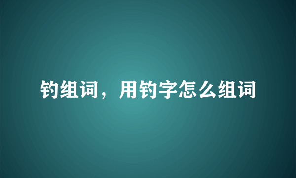 钓组词，用钓字怎么组词