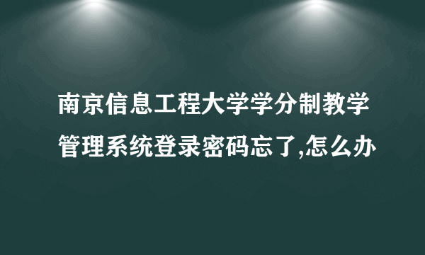 南京信息工程大学学分制教学管理系统登录密码忘了,怎么办