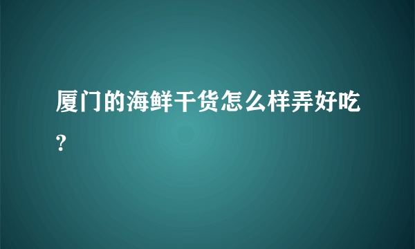 厦门的海鲜干货怎么样弄好吃?