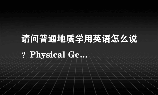 请问普通地质学用英语怎么说？Physical Geology还是General Geology?