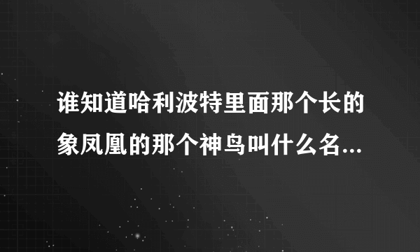 谁知道哈利波特里面那个长的象凤凰的那个神鸟叫什么名字啊，它主要是干什么的呢？