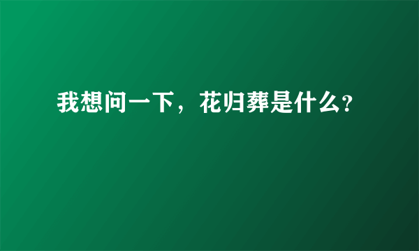 我想问一下，花归葬是什么？