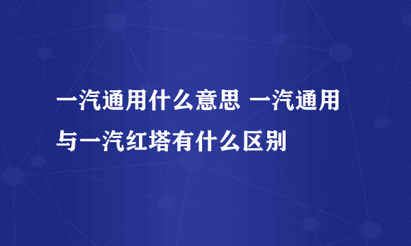 一汽通用什么意思 一汽通用与一汽红塔有什么区别