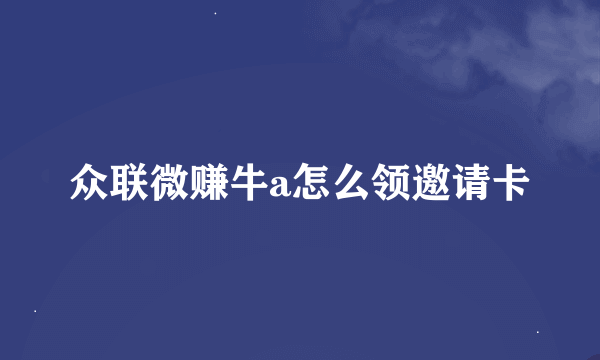 众联微赚牛a怎么领邀请卡