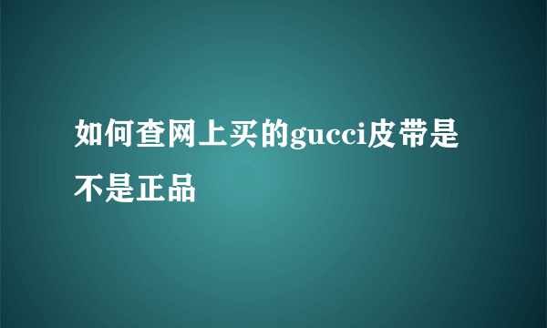 如何查网上买的gucci皮带是不是正品