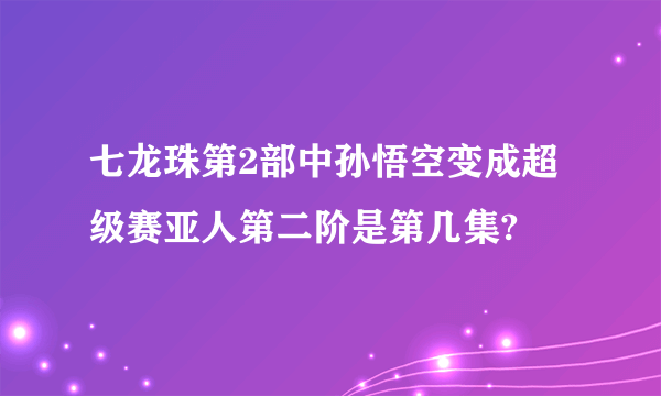 七龙珠第2部中孙悟空变成超级赛亚人第二阶是第几集?