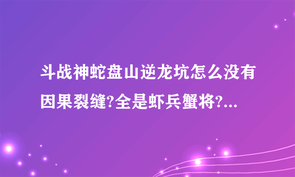 斗战神蛇盘山逆龙坑怎么没有因果裂缝?全是虾兵蟹将?我已经39级了```````