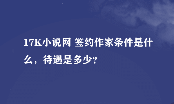 17K小说网 签约作家条件是什么，待遇是多少？