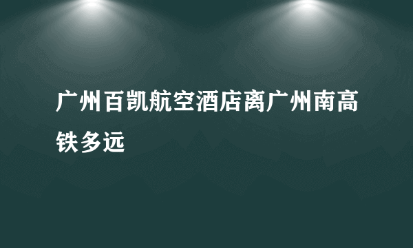 广州百凯航空酒店离广州南高铁多远