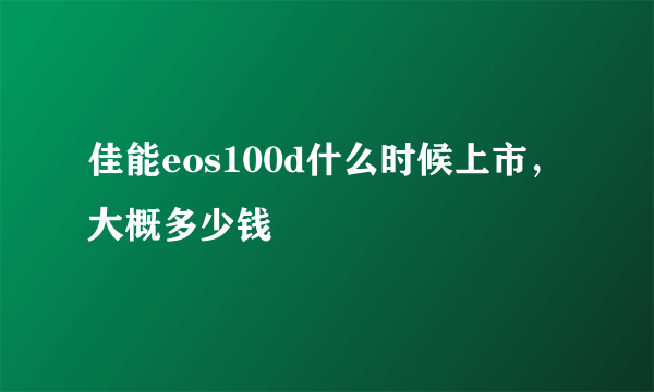 佳能eos100d什么时候上市，大概多少钱