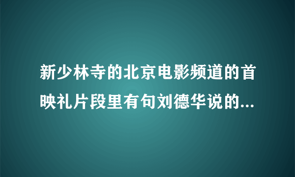 新少林寺的北京电影频道的首映礼片段里有句刘德华说的一句话前面没听清楚！后面说的是活的才自在那句话是