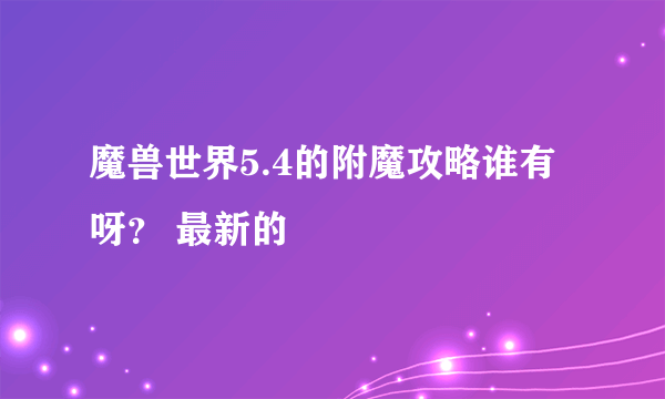 魔兽世界5.4的附魔攻略谁有呀？ 最新的