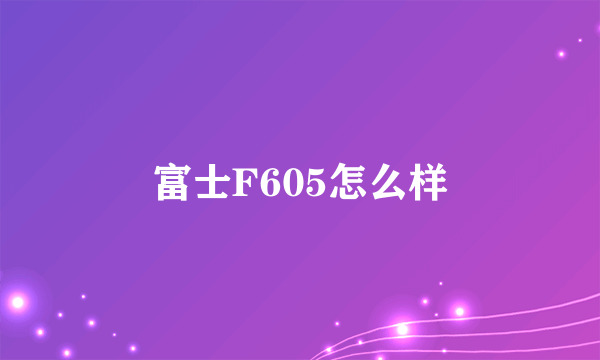 富士F605怎么样