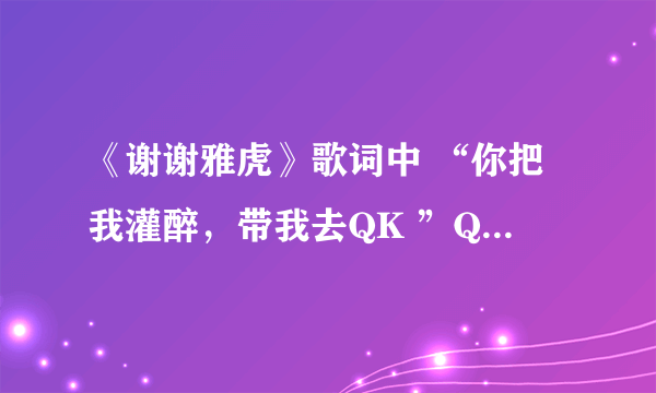 《谢谢雅虎》歌词中 “你把我灌醉，带我去QK ”QK是什么？