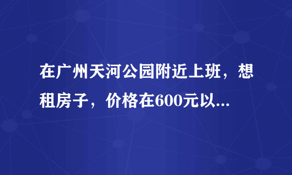 在广州天河公园附近上班，想租房子，价格在600元以下，有大神推荐一下吗？