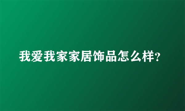 我爱我家家居饰品怎么样？