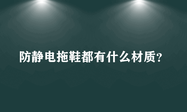 防静电拖鞋都有什么材质？