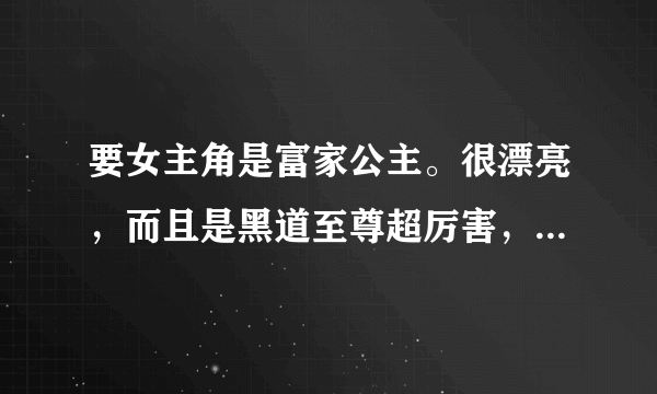 要女主角是富家公主。很漂亮，而且是黑道至尊超厉害，男主角也得很厉害的校园小说