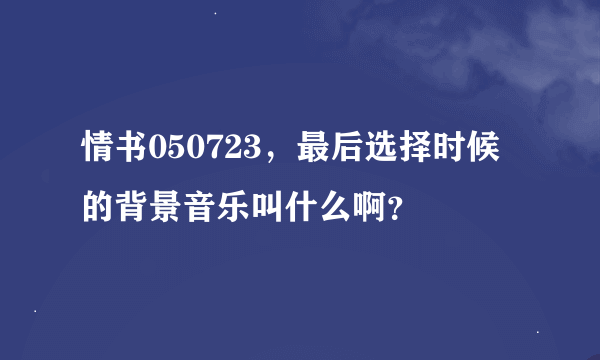 情书050723，最后选择时候的背景音乐叫什么啊？