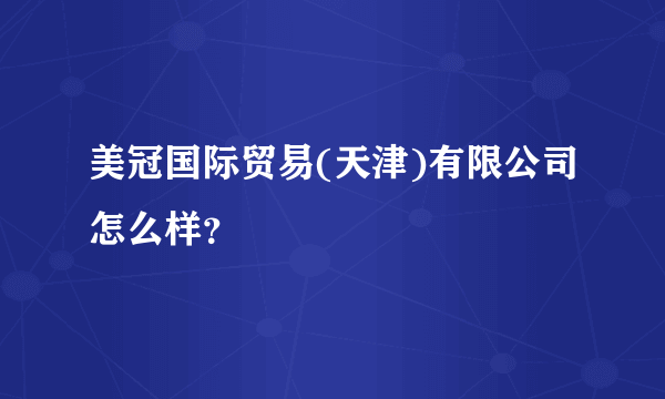 美冠国际贸易(天津)有限公司怎么样？