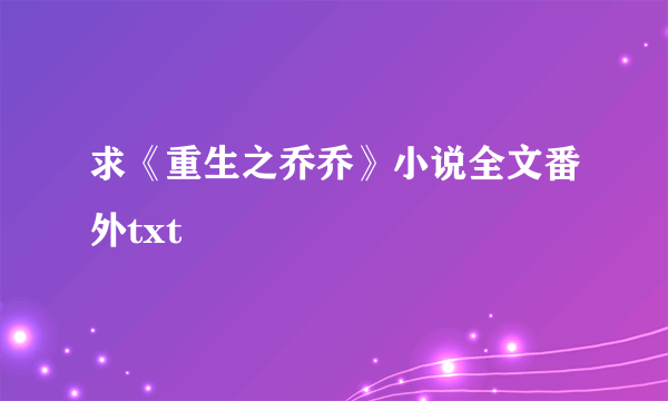 求《重生之乔乔》小说全文番外txt