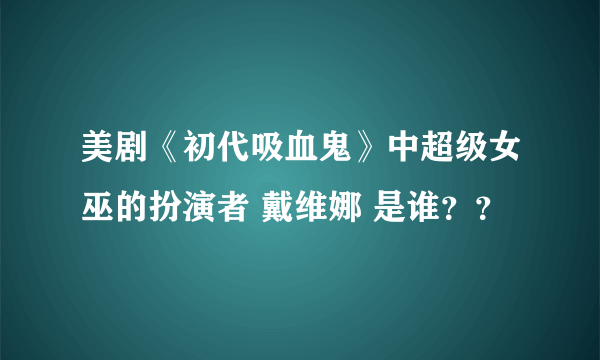 美剧《初代吸血鬼》中超级女巫的扮演者 戴维娜 是谁？？