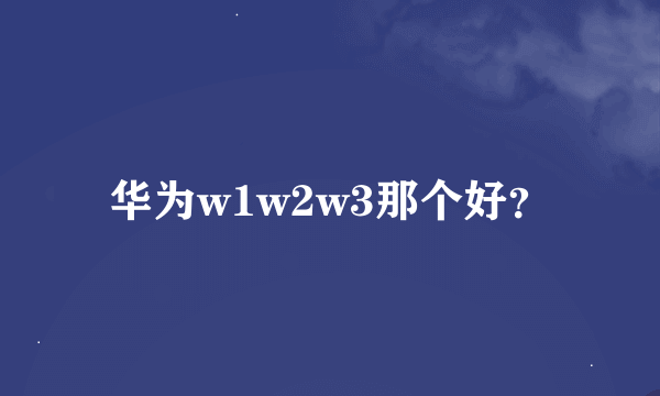 华为w1w2w3那个好？