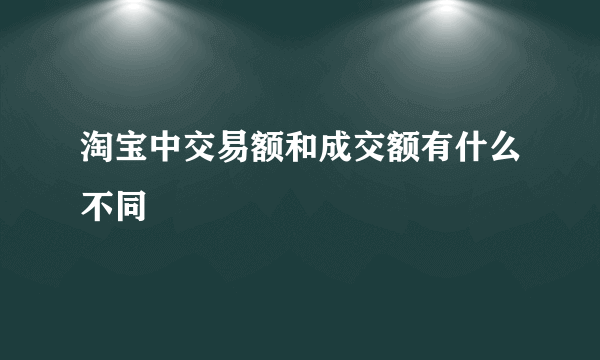 淘宝中交易额和成交额有什么不同