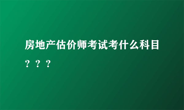 房地产估价师考试考什么科目？？？