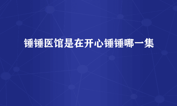 锤锤医馆是在开心锤锤哪一集