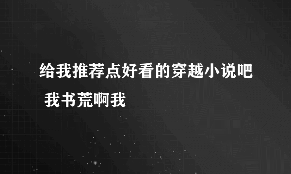 给我推荐点好看的穿越小说吧 我书荒啊我