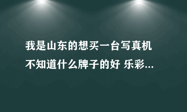 我是山东的想买一台写真机 不知道什么牌子的好 乐彩的好还是天彩的好？