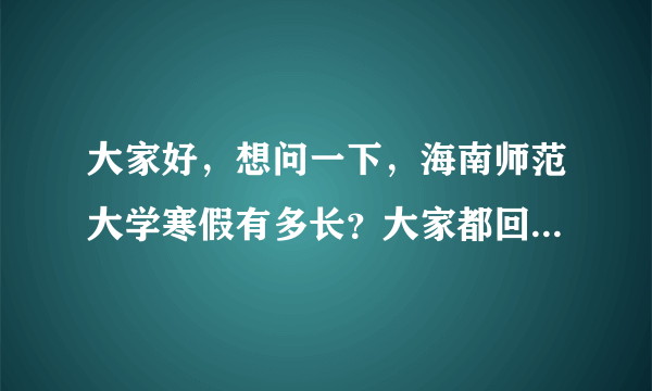 大家好，想问一下，海南师范大学寒假有多长？大家都回家过年吗