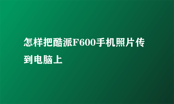 怎样把酷派F600手机照片传到电脑上