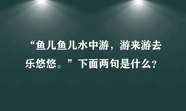 “鱼儿鱼儿水中游，游来游去乐悠悠。”下面两句是什么？