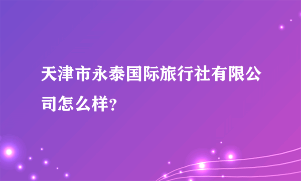 天津市永泰国际旅行社有限公司怎么样？