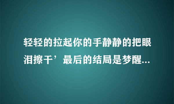 轻轻的拉起你的手静静的把眼泪擦干’最后的结局是梦醒了不再,什么歌啊,急???是个