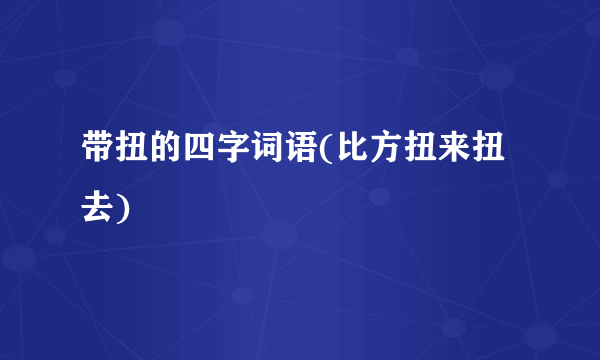 带扭的四字词语(比方扭来扭去)