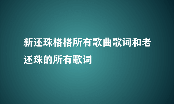 新还珠格格所有歌曲歌词和老还珠的所有歌词