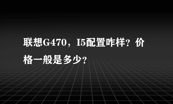 联想G470，I5配置咋样？价格一般是多少？