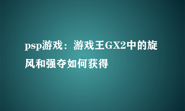 psp游戏：游戏王GX2中的旋风和强夺如何获得