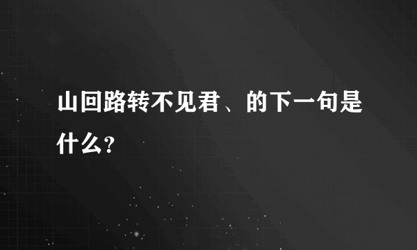 山回路转不见君、的下一句是什么？