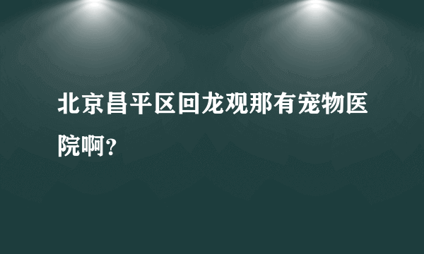 北京昌平区回龙观那有宠物医院啊？