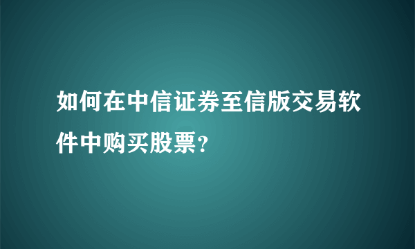 如何在中信证券至信版交易软件中购买股票？