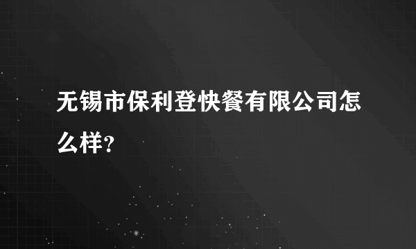 无锡市保利登快餐有限公司怎么样？