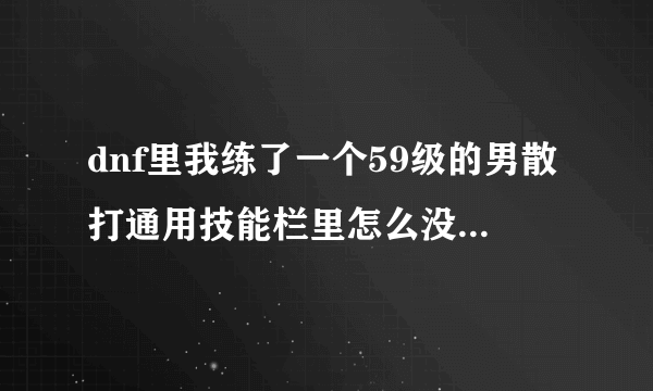 dnf里我练了一个59级的男散打通用技能栏里怎么没用力量之源啊