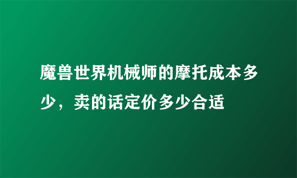 魔兽世界机械师的摩托成本多少，卖的话定价多少合适