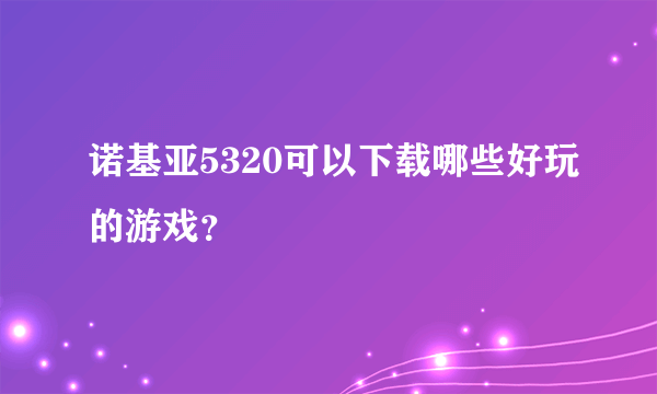 诺基亚5320可以下载哪些好玩的游戏？