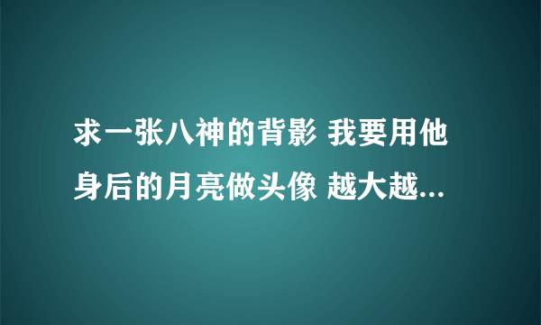 求一张八神的背影 我要用他身后的月亮做头像 越大越清晰越好！！！