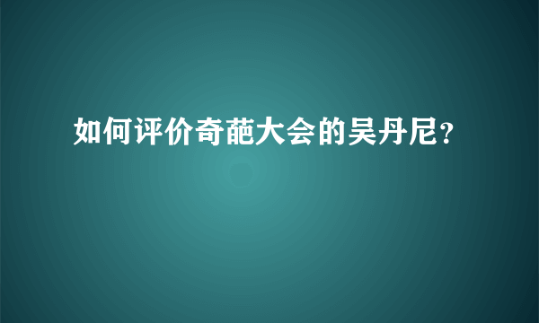 如何评价奇葩大会的吴丹尼？